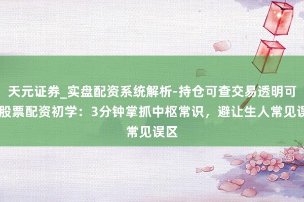 天元证券_实盘配资系统解析-持仓可查交易透明可靠 股票配资初学：3分钟掌抓中枢常识，避让生人常见误区