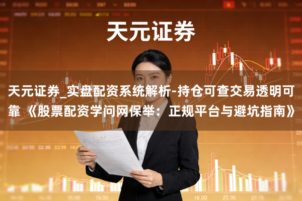天元证券_实盘配资系统解析-持仓可查交易透明可靠 《股票配资学问网保举：正规平台与避坑指南》