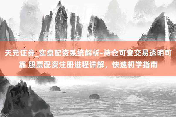 天元证券_实盘配资系统解析-持仓可查交易透明可靠 股票配资注册进程详解，快速初学指南