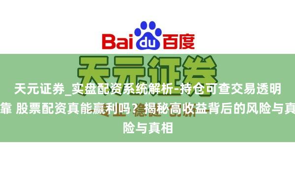 天元证券_实盘配资系统解析-持仓可查交易透明可靠 股票配资真能赢利吗？揭秘高收益背后的风险与真相