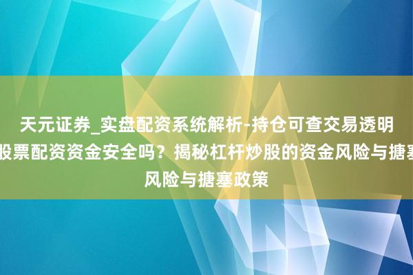 天元证券_实盘配资系统解析-持仓可查交易透明可靠 股票配资资金安全吗？揭秘杠杆炒股的资金风险与搪塞政策