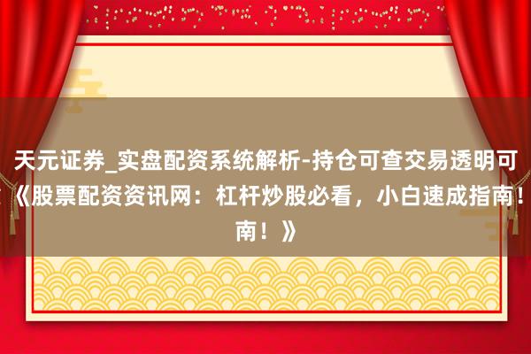 天元证券_实盘配资系统解析-持仓可查交易透明可靠 《股票配资资讯网：杠杆炒股必看，小白速成指南！》