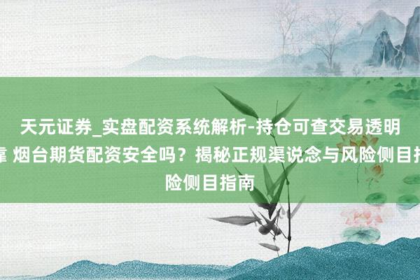 天元证券_实盘配资系统解析-持仓可查交易透明可靠 烟台期货配资安全吗？揭秘正规渠说念与风险侧目指南