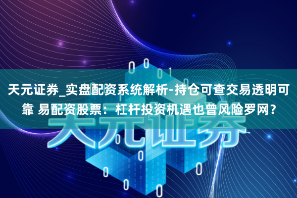 天元证券_实盘配资系统解析-持仓可查交易透明可靠 易配资股票：杠杆投资机遇也曾风险罗网？