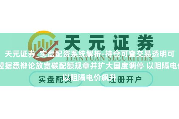 天元证券_实盘配资系统解析-持仓可查交易透明可靠 欧盟据悉辩论放宽碳配额规章并扩大国度调停 以阻隔电价飙升