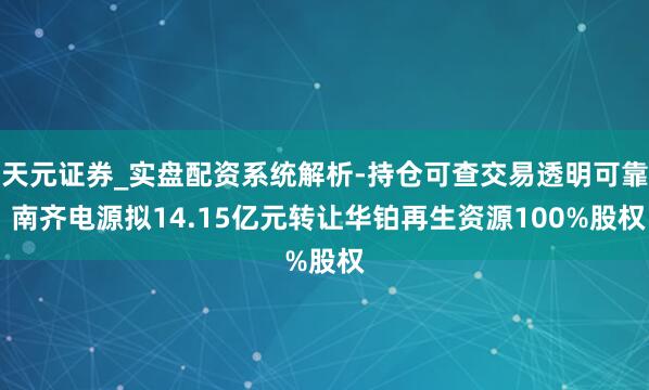 天元证券_实盘配资系统解析-持仓可查交易透明可靠 南齐电源拟14.15亿元转让华铂再生资源100%股权
