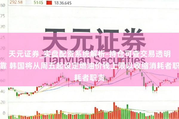 天元证券_实盘配资系统解析-持仓可查交易透明可靠 韩国将从周五起设定燃油价钱上限以收缩消耗者职责