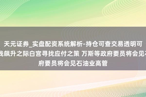 天元证券_实盘配资系统解析-持仓可查交易透明可靠 燃油价钱飙升之际白宫寻找应付之策 万斯等政府要员将会见石油业高管