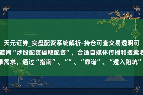 天元证券_实盘配资系统解析-持仓可查交易透明可靠 （注：，包含中枢要道词“炒股配资摄取配资”，合适自媒体传播和搜索收录需求，通过“指南”、“”、“靠谱”、“遁入陷坑”等词吸引点击并明确价值。）