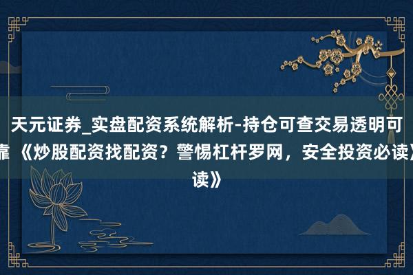 天元证券_实盘配资系统解析-持仓可查交易透明可靠 《炒股配资找配资？警惕杠杆罗网，安全投资必读》