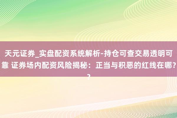 天元证券_实盘配资系统解析-持仓可查交易透明可靠 证券场内配资风险揭秘：正当与积恶的红线在哪？