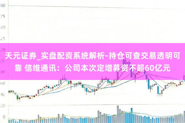 天元证券_实盘配资系统解析-持仓可查交易透明可靠 信维通讯：公司本次定增募资不超60亿元