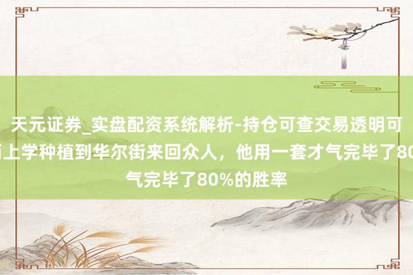 天元证券_实盘配资系统解析-持仓可查交易透明可靠 从形而上学种植到华尔街来回众人，他用一套才气完毕了80%的胜率