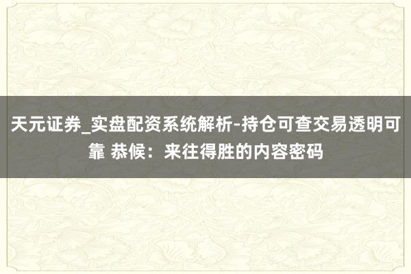 天元证券_实盘配资系统解析-持仓可查交易透明可靠 恭候：来往得胜的内容密码