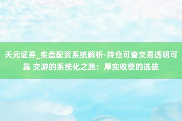天元证券_实盘配资系统解析-持仓可查交易透明可靠 交游的系统化之路：厚实收获的选拔