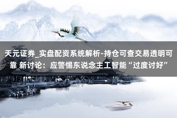 天元证券_实盘配资系统解析-持仓可查交易透明可靠 新讨论：应警惕东说念主工智能“过度讨好”