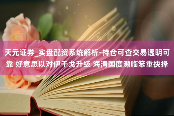 天元证券_实盘配资系统解析-持仓可查交易透明可靠 好意思以对伊干戈升级 海湾国度濒临笨重抉择