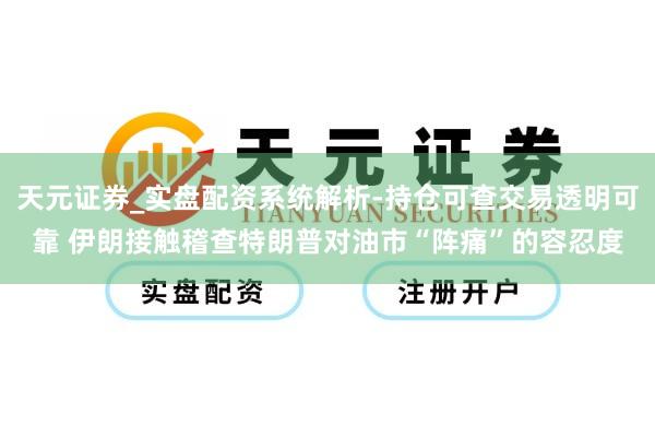 天元证券_实盘配资系统解析-持仓可查交易透明可靠 伊朗接触稽查特朗普对油市“阵痛”的容忍度
