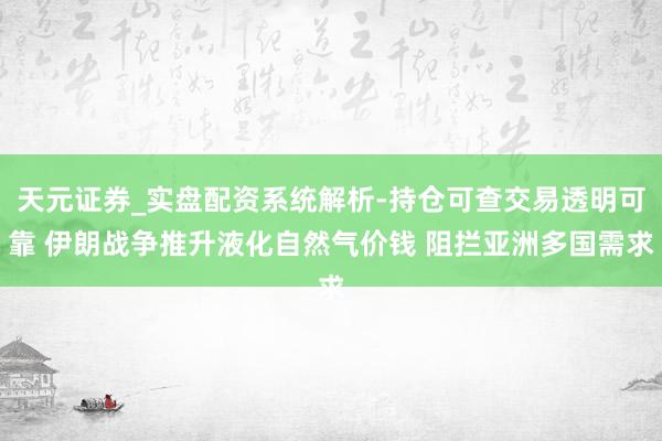 天元证券_实盘配资系统解析-持仓可查交易透明可靠 伊朗战争推升液化自然气价钱 阻拦亚洲多国需求