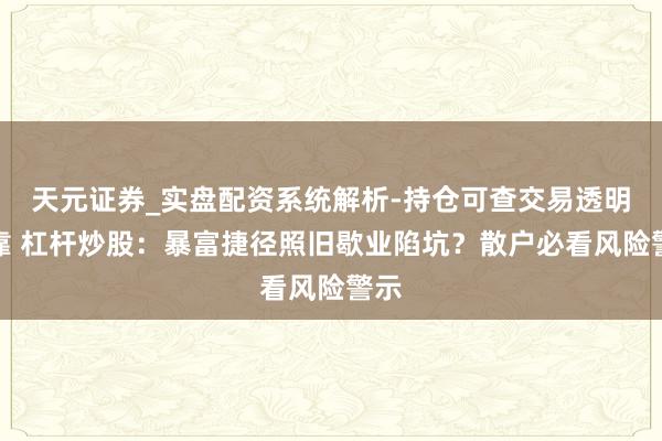天元证券_实盘配资系统解析-持仓可查交易透明可靠 杠杆炒股：暴富捷径照旧歇业陷坑？散户必看风险警示