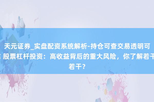 天元证券_实盘配资系统解析-持仓可查交易透明可靠 股票杠杆投资：高收益背后的重大风险，你了解若干？