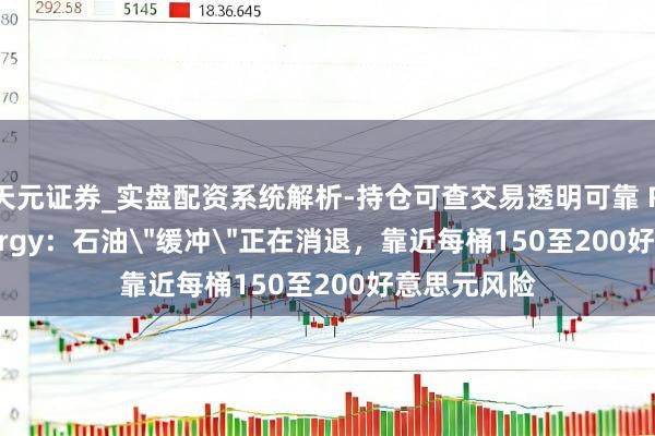 天元证券_实盘配资系统解析-持仓可查交易透明可靠 Rystad Energy：石油＂缓冲＂正在消退，靠近每桶150至200好意思元风险