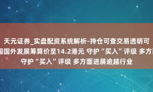 天元证券_实盘配资系统解析-持仓可查交易透明可靠 花旗：降中国国外发展筹算价至14.2港元 守护“买入”评级 多方面进展逾越行业