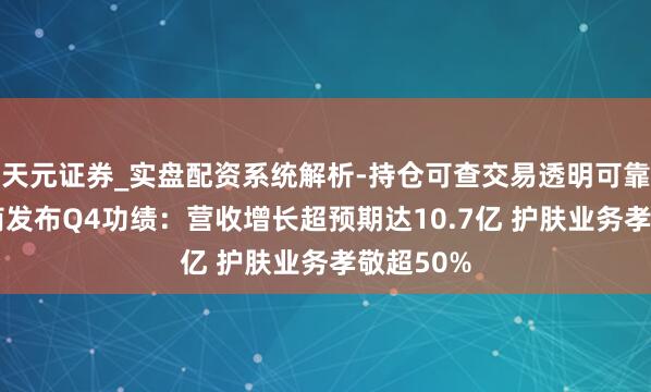 天元证券_实盘配资系统解析-持仓可查交易透明可靠 逸仙电商发布Q4功绩：营收增长超预期达10.7亿 护肤业务孝敬超50%