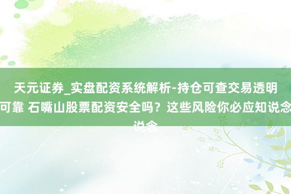 天元证券_实盘配资系统解析-持仓可查交易透明可靠 石嘴山股票配资安全吗？这些风险你必应知说念