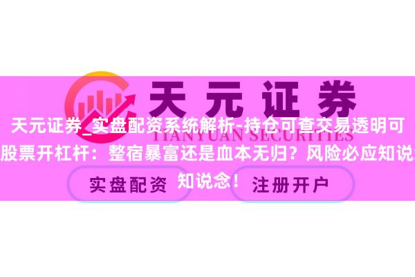 天元证券_实盘配资系统解析-持仓可查交易透明可靠 股票开杠杆：整宿暴富还是血本无归？风险必应知说念！