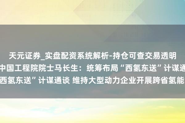 天元证券_实盘配资系统解析-持仓可查交易透明可靠 天下政协委员、中国工程院院士马长生：统筹布局“西氢东送”计谋通谈 维持大型动力企业开展跨省氢能管谈试点