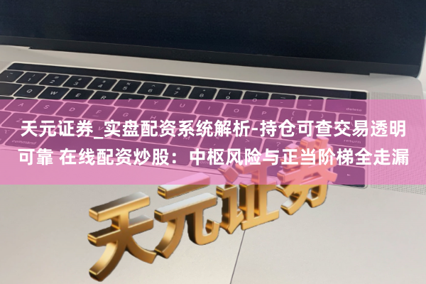 天元证券_实盘配资系统解析-持仓可查交易透明可靠 在线配资炒股：中枢风险与正当阶梯全走漏