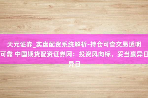 天元证券_实盘配资系统解析-持仓可查交易透明可靠 中国期货配资证券网：投资风向标，妥当赢异日