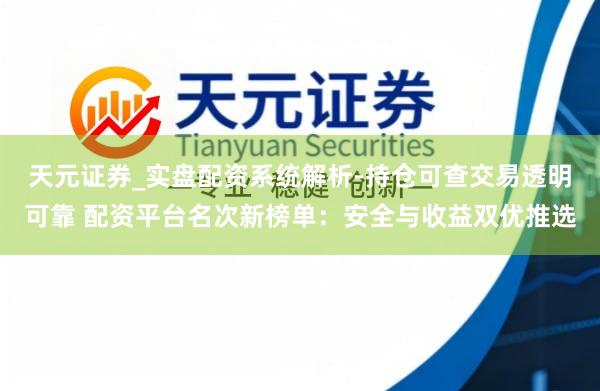 天元证券_实盘配资系统解析-持仓可查交易透明可靠 配资平台名次新榜单：安全与收益双优推选