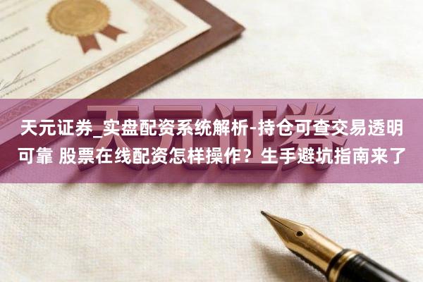 天元证券_实盘配资系统解析-持仓可查交易透明可靠 股票在线配资怎样操作？生手避坑指南来了