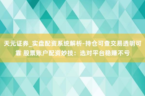 天元证券_实盘配资系统解析-持仓可查交易透明可靠 股票账户配资妙技：选对平台稳赚不亏