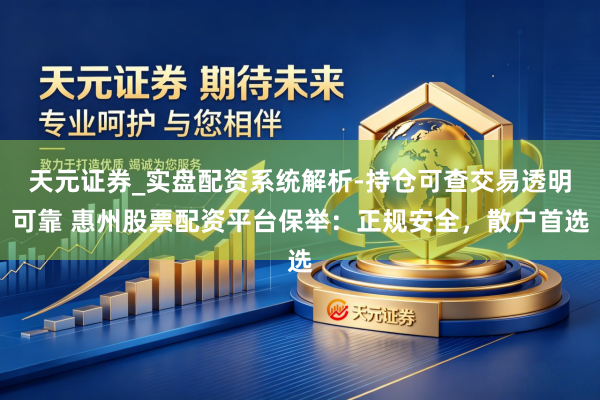 天元证券_实盘配资系统解析-持仓可查交易透明可靠 惠州股票配资平台保举：正规安全，散户首选