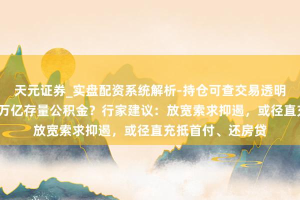 天元证券_实盘配资系统解析-持仓可查交易透明可靠 如何激活10万亿存量公积金？行家建议：放宽索求抑遏，或径直充抵首付、还房贷