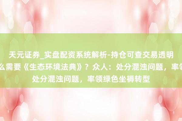 天元证券_实盘配资系统解析-持仓可查交易透明可靠 咱们为什么需要《生态环境法典》？众人：处分混浊问题，率领绿色坐褥转型