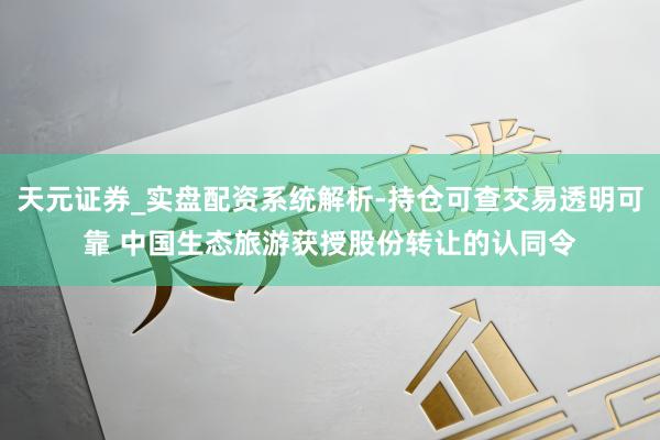 天元证券_实盘配资系统解析-持仓可查交易透明可靠 中国生态旅游获授股份转让的认同令