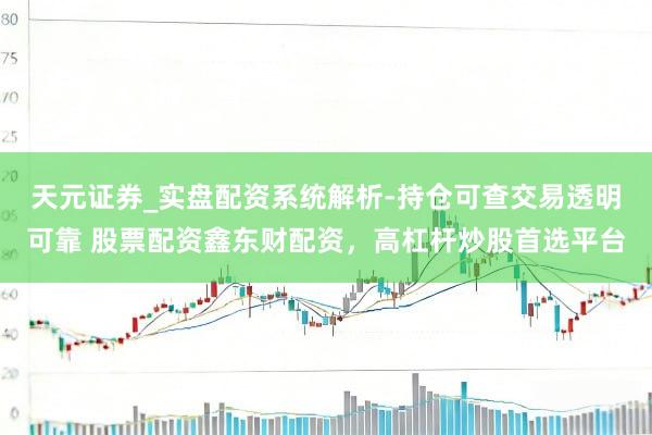 天元证券_实盘配资系统解析-持仓可查交易透明可靠 股票配资鑫东财配资，高杠杆炒股首选平台