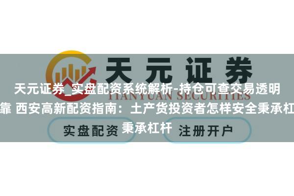 天元证券_实盘配资系统解析-持仓可查交易透明可靠 西安高新配资指南：土产货投资者怎样安全秉承杠杆