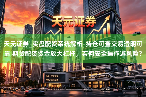 天元证券_实盘配资系统解析-持仓可查交易透明可靠 期货配资资金放大杠杆，若何安全操作避风险？