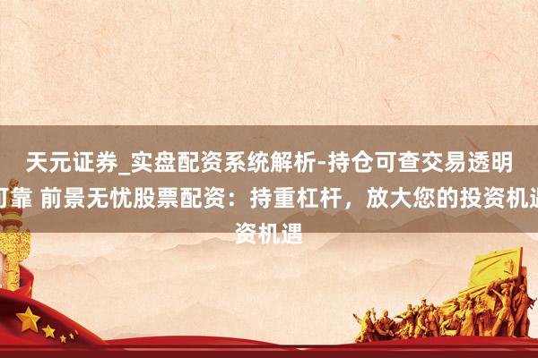 天元证券_实盘配资系统解析-持仓可查交易透明可靠 前景无忧股票配资：持重杠杆，放大您的投资机遇