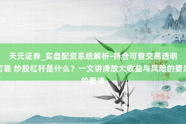 天元证券_实盘配资系统解析-持仓可查交易透明可靠 炒股杠杆是什么？一文讲清放大收益与风险的要津