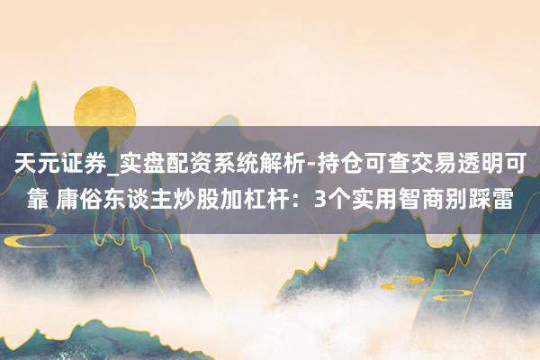 天元证券_实盘配资系统解析-持仓可查交易透明可靠 庸俗东谈主炒股加杠杆：3个实用智商别踩雷