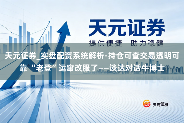 天元证券_实盘配资系统解析-持仓可查交易透明可靠 “老登”运窜改服了——谈达对话牛博士