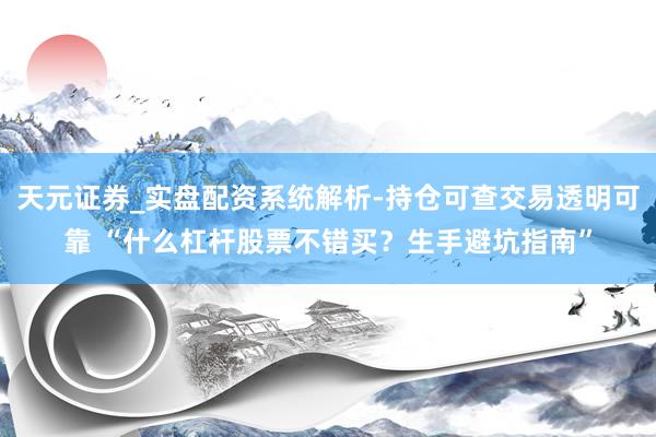 天元证券_实盘配资系统解析-持仓可查交易透明可靠 “什么杠杆股票不错买？生手避坑指南”