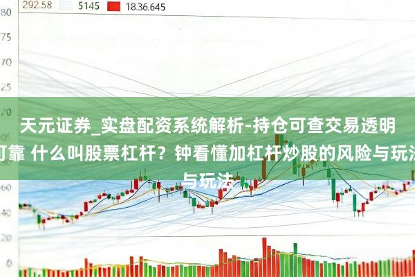 天元证券_实盘配资系统解析-持仓可查交易透明可靠 什么叫股票杠杆？钟看懂加杠杆炒股的风险与玩法
