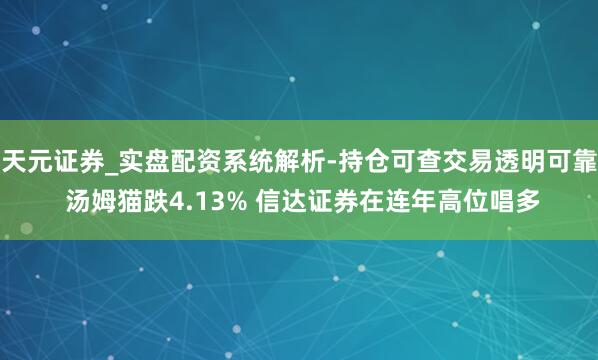 天元证券_实盘配资系统解析-持仓可查交易透明可靠 汤姆猫跌4.13% 信达证券在连年高位唱多